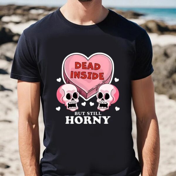 Valentines Womens Shirts, Dead Inside But Still Horny Funny Valentine’s Day Heart And Skull T-Shirt