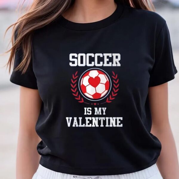 Valentines Womens Shirts, Soccer Is My Valentine Gift For Soccer Fans Shirt