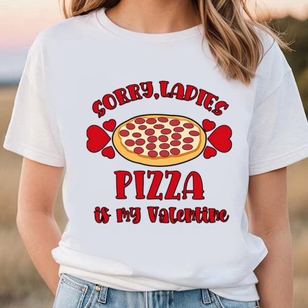 Valentines Womens Shirts, Sorry Ladies Pizza Is My Valentine Funny Valentines Day Pizza T-shirt