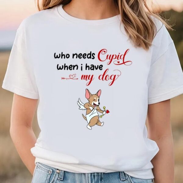 Valentines Womens Shirts, Who Needs Cupid When I Have My Dog Valentine Shirt